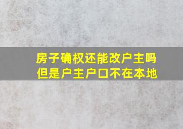 房子确权还能改户主吗 但是户主户口不在本地